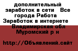 дополнительный заработок в сети - Все города Работа » Заработок в интернете   . Владимирская обл.,Муромский р-н